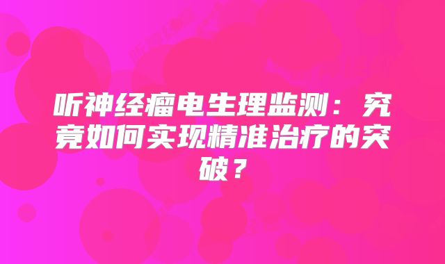 听神经瘤电生理监测：究竟如何实现精准治疗的突破？
