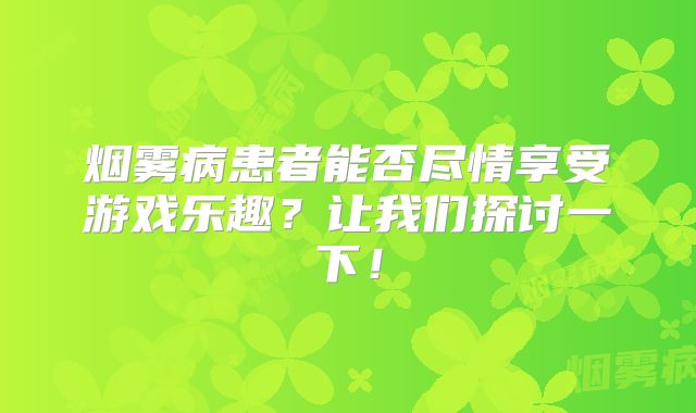 烟雾病患者能否尽情享受游戏乐趣？让我们探讨一下！