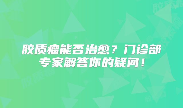 胶质瘤能否治愈？门诊部专家解答你的疑问！