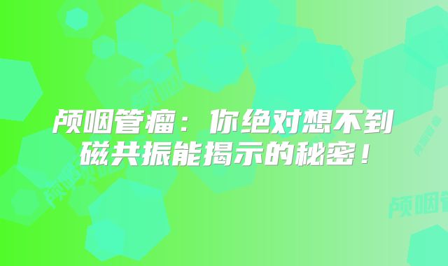 颅咽管瘤：你绝对想不到磁共振能揭示的秘密！