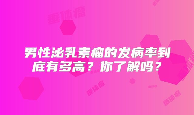 男性泌乳素瘤的发病率到底有多高？你了解吗？