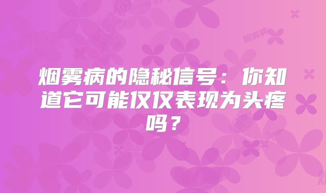 烟雾病的隐秘信号：你知道它可能仅仅表现为头疼吗？