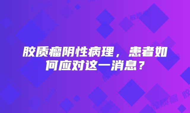 胶质瘤阴性病理，患者如何应对这一消息？