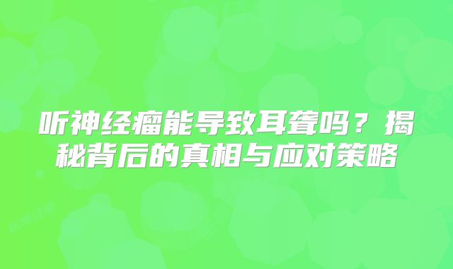 听神经瘤能导致耳聋吗？揭秘背后的真相与应对策略