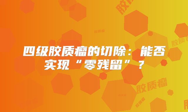 四级胶质瘤的切除：能否实现“零残留”？