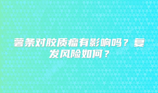 薯条对胶质瘤有影响吗？复发风险如何？