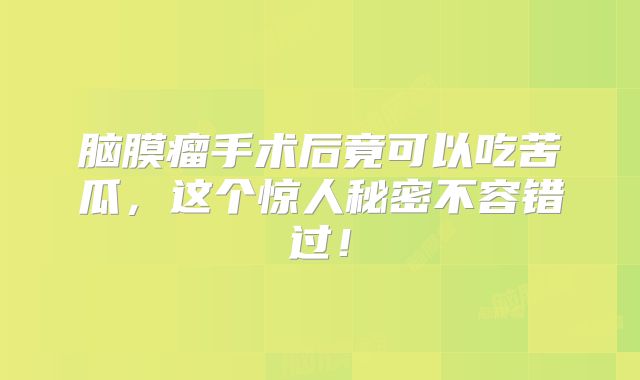 脑膜瘤手术后竟可以吃苦瓜，这个惊人秘密不容错过！