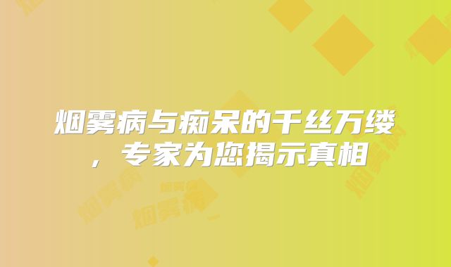 烟雾病与痴呆的千丝万缕，专家为您揭示真相