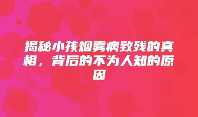 揭秘小孩烟雾病致残的真相，背后的不为人知的原因