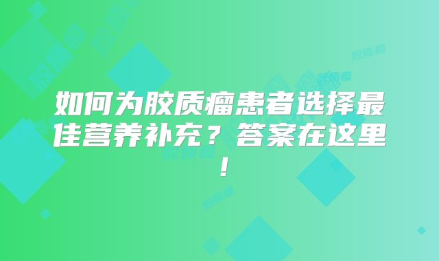 如何为胶质瘤患者选择最佳营养补充？答案在这里！