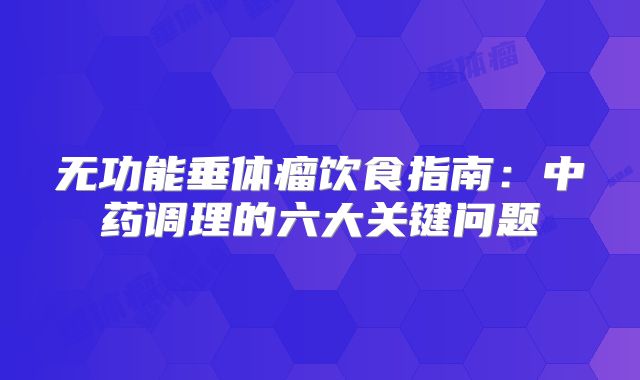 无功能垂体瘤饮食指南：中药调理的六大关键问题
