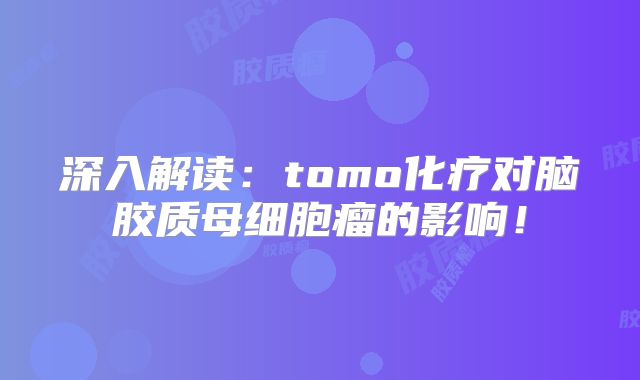 深入解读：tomo化疗对脑胶质母细胞瘤的影响！