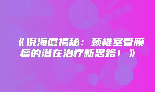 《倪海厦揭秘：颈椎室管膜瘤的潜在治疗新思路！》