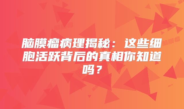 脑膜瘤病理揭秘：这些细胞活跃背后的真相你知道吗？