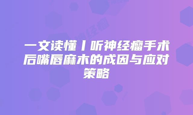 一文读懂丨听神经瘤手术后嘴唇麻木的成因与应对策略