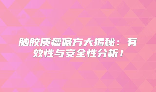 脑胶质瘤偏方大揭秘：有效性与安全性分析！