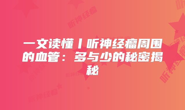 一文读懂丨听神经瘤周围的血管：多与少的秘密揭秘