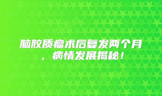 脑胶质瘤术后复发两个月，病情发展揭秘！