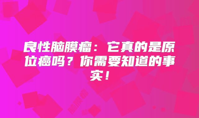 良性脑膜瘤：它真的是原位癌吗？你需要知道的事实！
