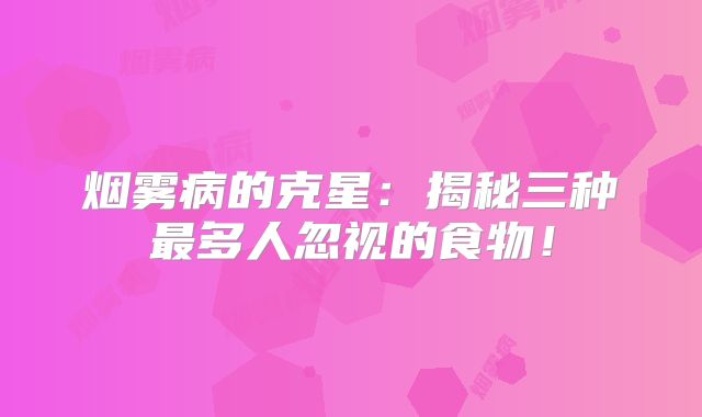 烟雾病的克星：揭秘三种最多人忽视的食物！