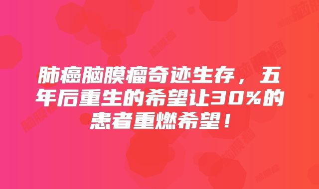 肺癌脑膜瘤奇迹生存，五年后重生的希望让30%的患者重燃希望！