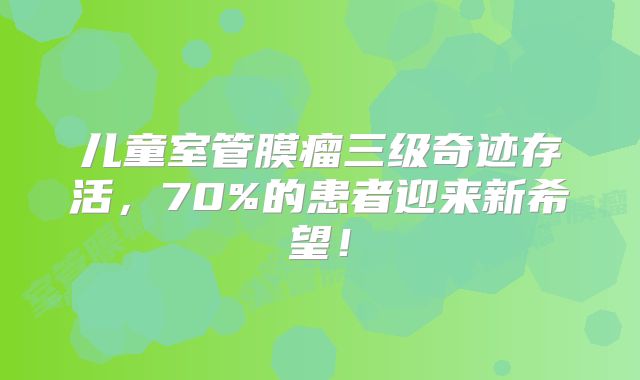 儿童室管膜瘤三级奇迹存活，70%的患者迎来新希望！