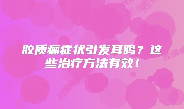胶质瘤症状引发耳鸣？这些治疗方法有效！