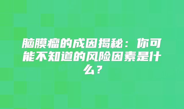 脑膜瘤的成因揭秘：你可能不知道的风险因素是什么？