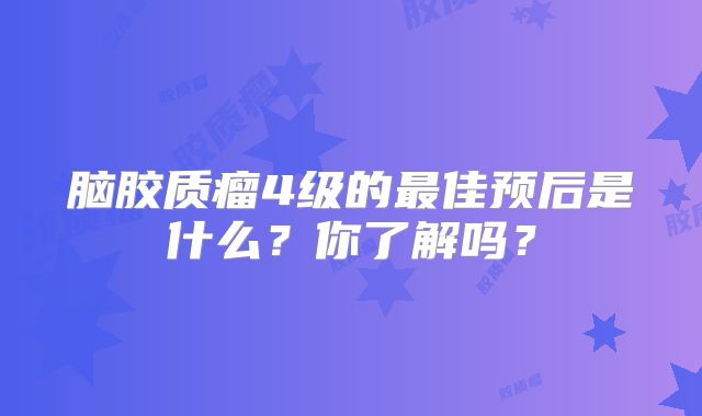 脑胶质瘤4级的最佳预后是什么？你了解吗？