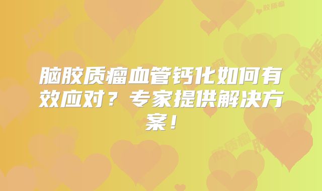 脑胶质瘤血管钙化如何有效应对？专家提供解决方案！