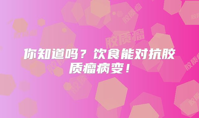 你知道吗？饮食能对抗胶质瘤病变！
