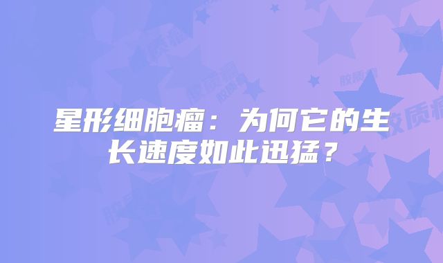 星形细胞瘤：为何它的生长速度如此迅猛？