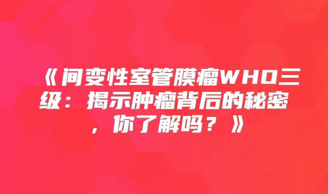 《间变性室管膜瘤WHO三级：揭示肿瘤背后的秘密，你了解吗？》