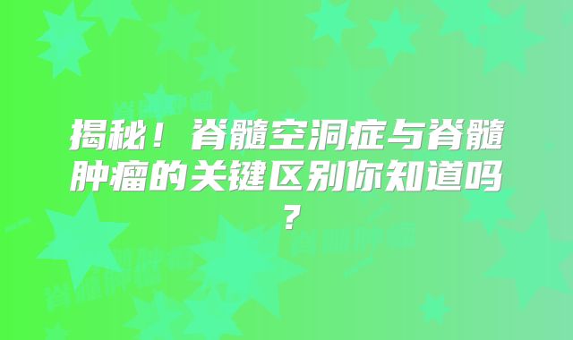 揭秘！脊髓空洞症与脊髓肿瘤的关键区别你知道吗？
