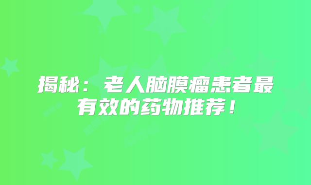 揭秘：老人脑膜瘤患者最有效的药物推荐！
