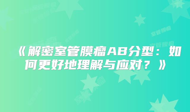 《解密室管膜瘤AB分型：如何更好地理解与应对？》