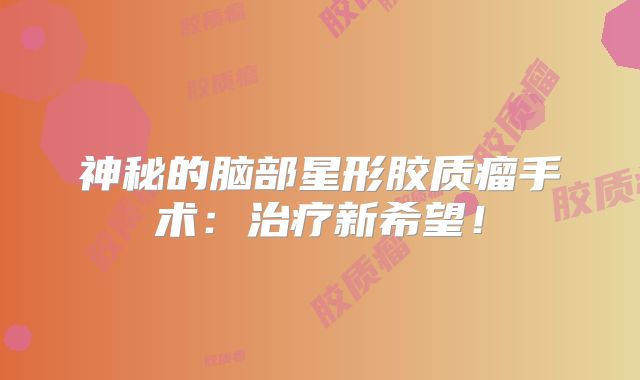 神秘的脑部星形胶质瘤手术：治疗新希望！