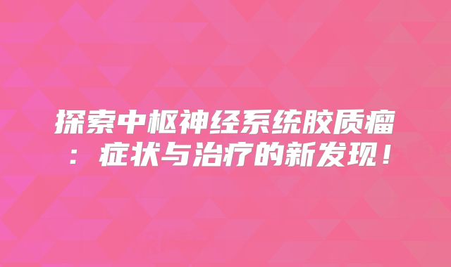 探索中枢神经系统胶质瘤：症状与治疗的新发现！