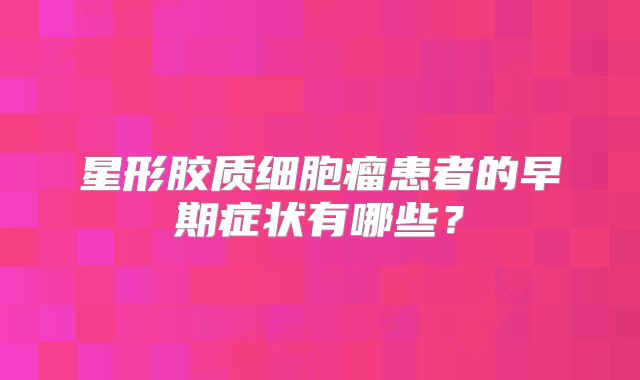 星形胶质细胞瘤患者的早期症状有哪些？