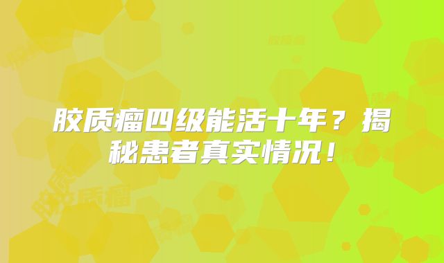 胶质瘤四级能活十年？揭秘患者真实情况！
