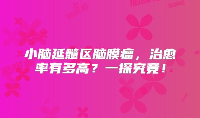 小脑延髓区脑膜瘤，治愈率有多高？一探究竟！