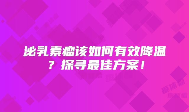 泌乳素瘤该如何有效降温？探寻最佳方案！