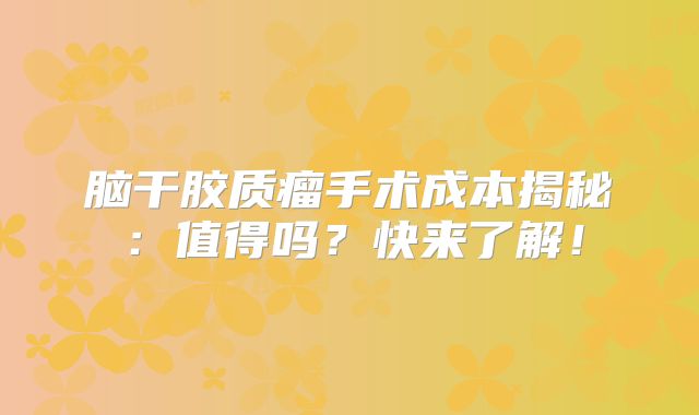 脑干胶质瘤手术成本揭秘：值得吗？快来了解！