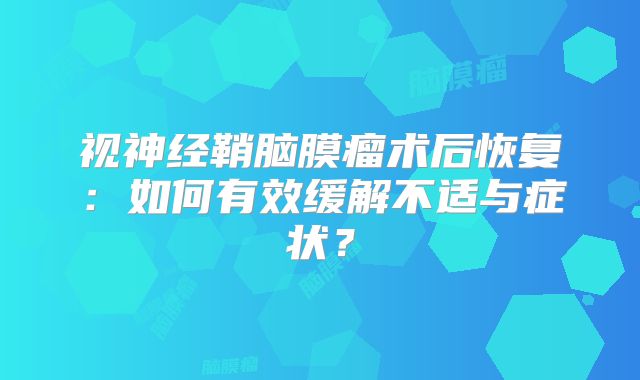 视神经鞘脑膜瘤术后恢复：如何有效缓解不适与症状？