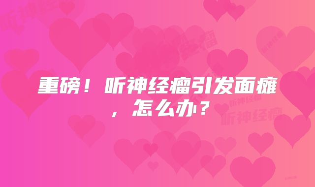 重磅！听神经瘤引发面瘫，怎么办？
