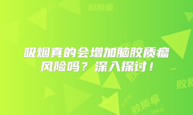 吸烟真的会增加脑胶质瘤风险吗？深入探讨！