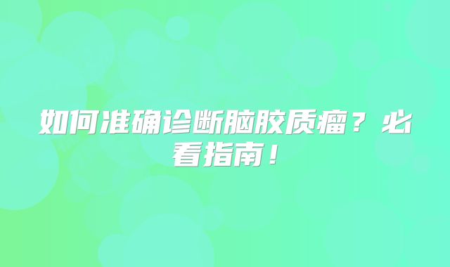 如何准确诊断脑胶质瘤？必看指南！