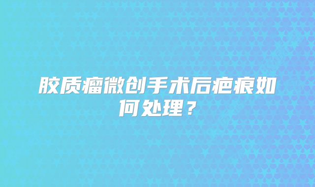 胶质瘤微创手术后疤痕如何处理？