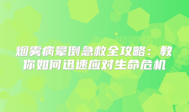 烟雾病晕倒急救全攻略：教你如何迅速应对生命危机