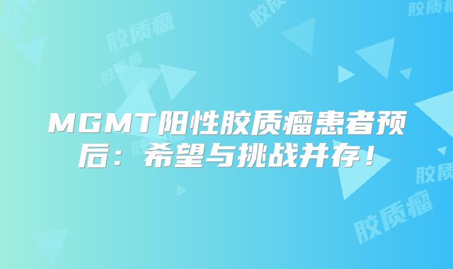 MGMT阳性胶质瘤患者预后：希望与挑战并存！